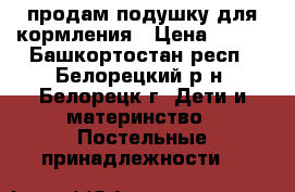 продам подушку для кормления › Цена ­ 350 - Башкортостан респ., Белорецкий р-н, Белорецк г. Дети и материнство » Постельные принадлежности   